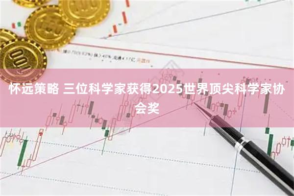 怀远策略 三位科学家获得2025世界顶尖科学家协会奖