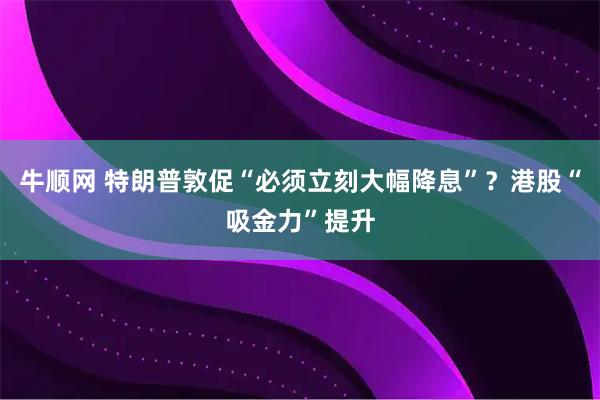 牛顺网 特朗普敦促“必须立刻大幅降息”？港股“吸金力”提升