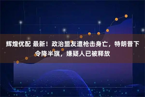 辉煌优配 最新！政治盟友遭枪击身亡，特朗普下令降半旗，嫌疑人已被释放