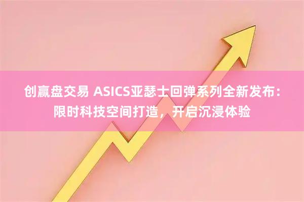 创赢盘交易 ASICS亚瑟士回弹系列全新发布：限时科技空间打造，开启沉浸体验