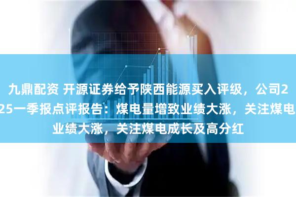 九鼎配资 开源证券给予陕西能源买入评级，公司2024年报&2025一季报点评报告：煤电量增致业绩大涨，关注煤电成长及高分红