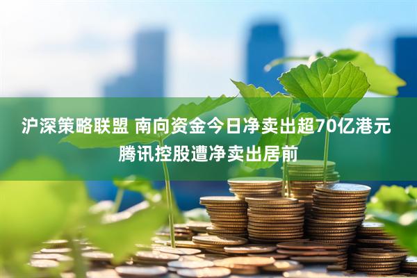 沪深策略联盟 南向资金今日净卖出超70亿港元 腾讯控股遭净卖出居前