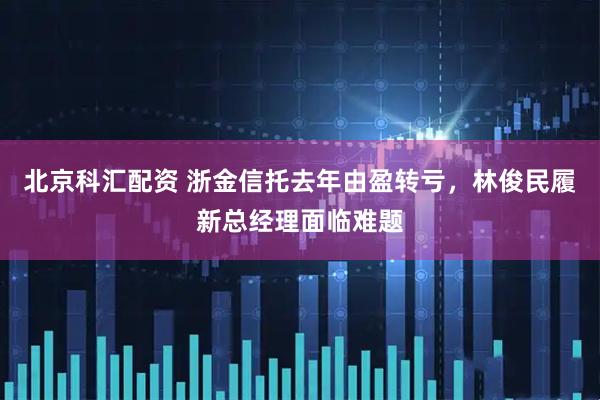 北京科汇配资 浙金信托去年由盈转亏，林俊民履新总经理面临难题