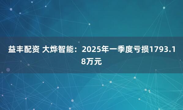 益丰配资 大烨智能：2025年一季度亏损1793.18万元