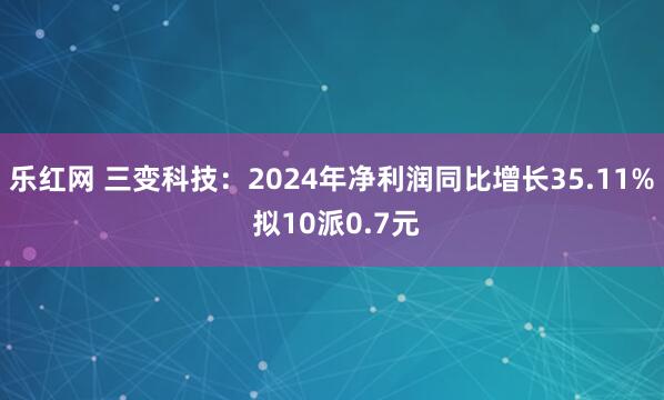 乐红网 三变科技：2024年净利润同比增长35.11% 拟10派0.7元