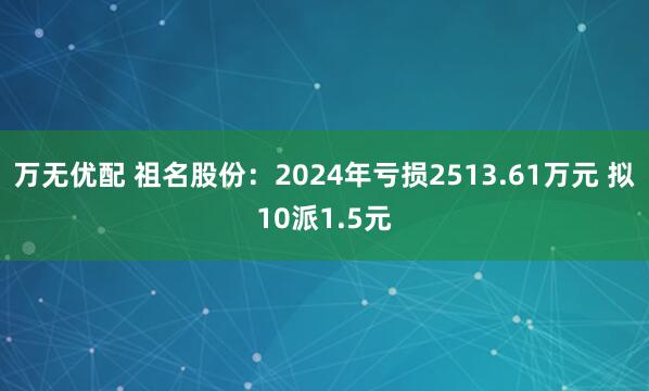 万无优配 祖名股份：2024年亏损2513.61万元 拟10派1.5元