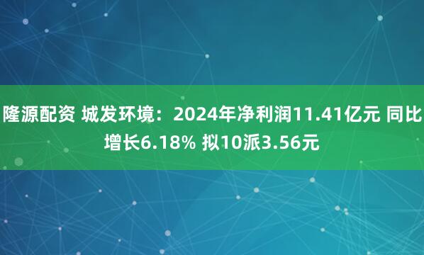 隆源配资 城发环境：2024年净利润11.41亿元 同比增长6.18% 拟10派3.56元