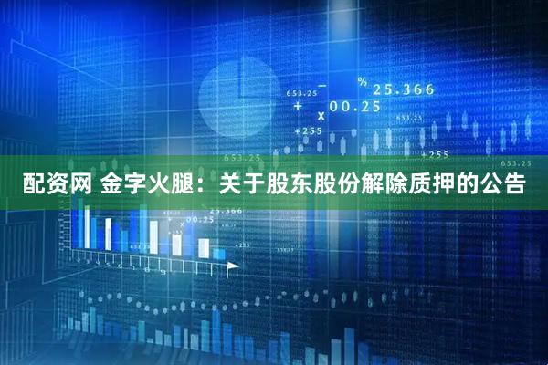 配资网 金字火腿：关于股东股份解除质押的公告