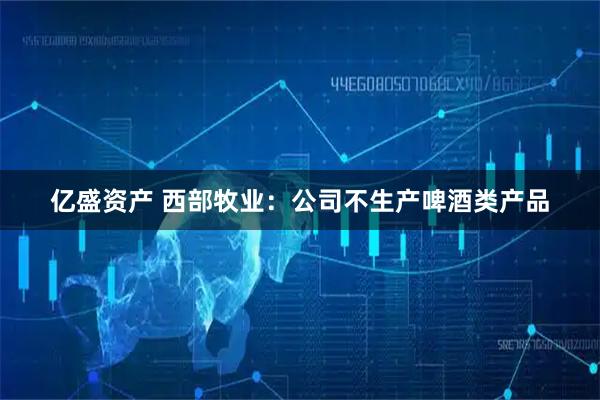 亿盛资产 西部牧业：公司不生产啤酒类产品