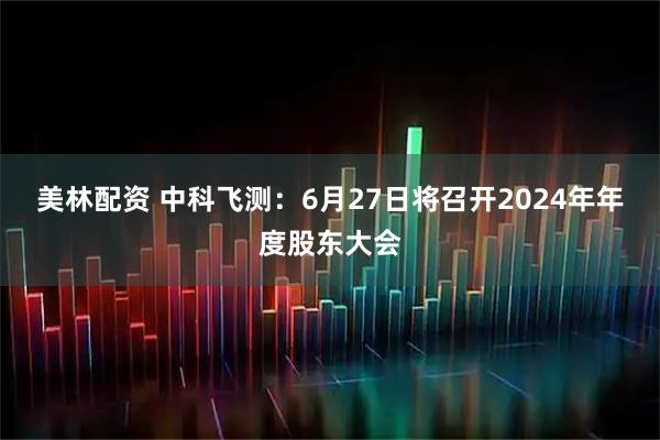 美林配资 中科飞测：6月27日将召开2024年年度股东大会