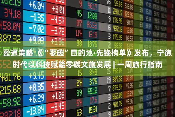 盈通策略 《“零碳”目的地·先锋榜单》发布，宁德时代以科技赋能零碳文旅发展 | 一周旅行指南