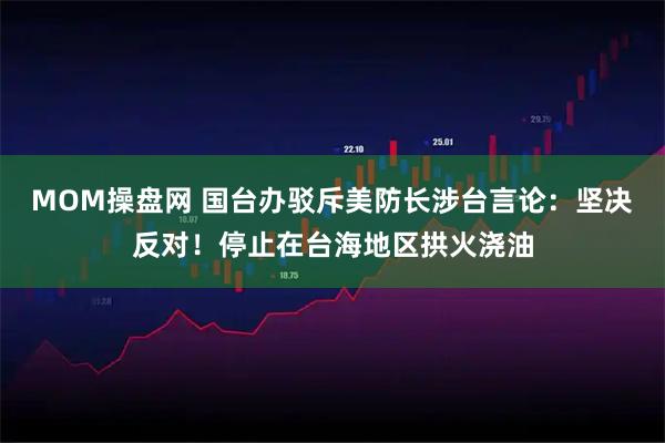 MOM操盘网 国台办驳斥美防长涉台言论：坚决反对！停止在台海地区拱火浇油