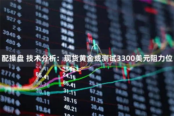 配操盘 技术分析：现货黄金或测试3300美元阻力位