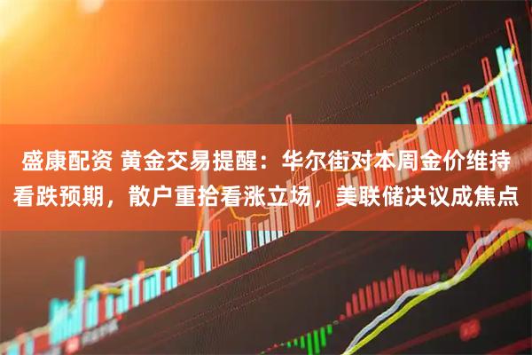 盛康配资 黄金交易提醒：华尔街对本周金价维持看跌预期，散户重拾看涨立场，美联储决议成焦点