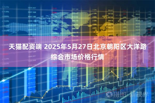 天猫配资端 2025年5月27日北京朝阳区大洋路综合市场价格行情