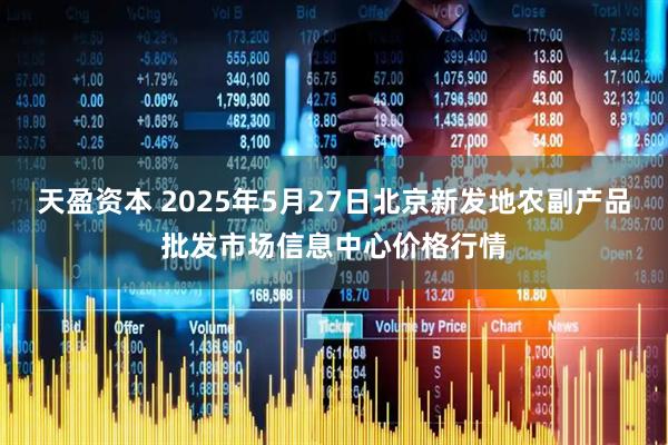 天盈资本 2025年5月27日北京新发地农副产品批发市场信息中心价格行情