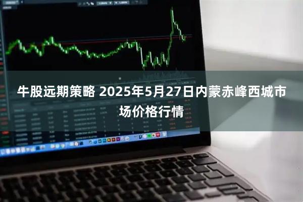 牛股远期策略 2025年5月27日内蒙赤峰西城市场价格行情