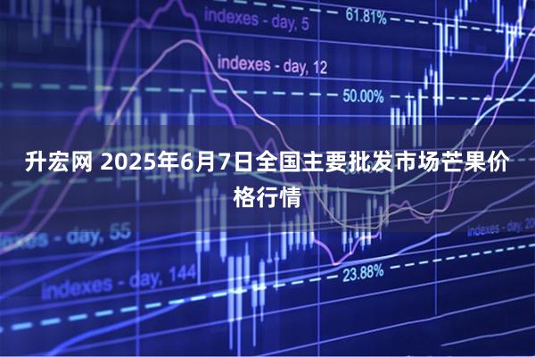 升宏网 2025年6月7日全国主要批发市场芒果价格行情