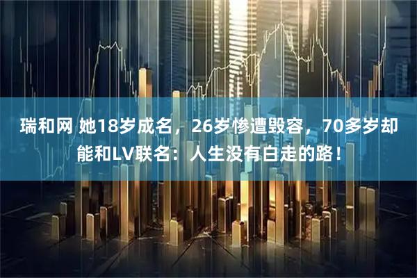 瑞和网 她18岁成名，26岁惨遭毁容，70多岁却能和LV联名：人生没有白走的路！