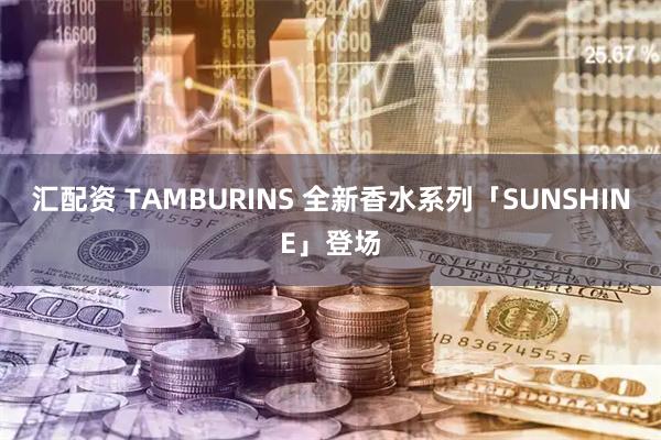 汇配资 TAMBURINS 全新香水系列「SUNSHINE」登场