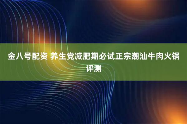 金八号配资 养生党减肥期必试正宗潮汕牛肉火锅评测