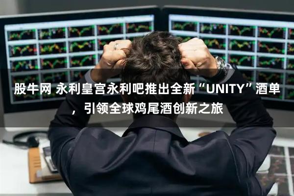 股牛网 永利皇宫永利吧推出全新“UNITY”酒单，引领全球鸡尾酒创新之旅