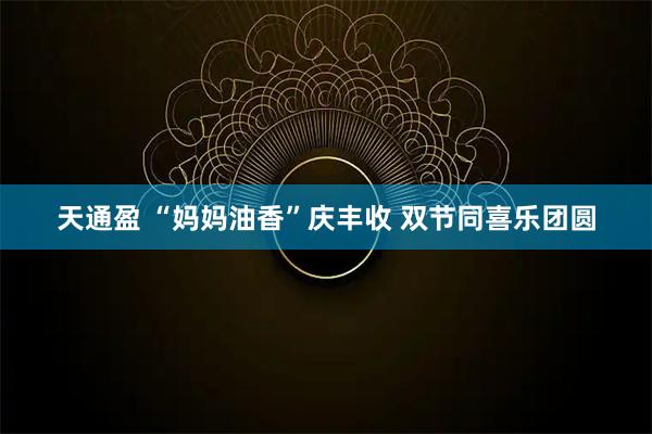 天通盈 “妈妈油香”庆丰收 双节同喜乐团圆