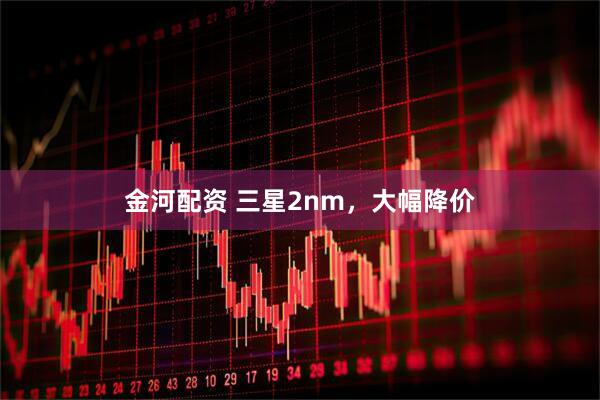 金河配资 三星2nm，大幅降价