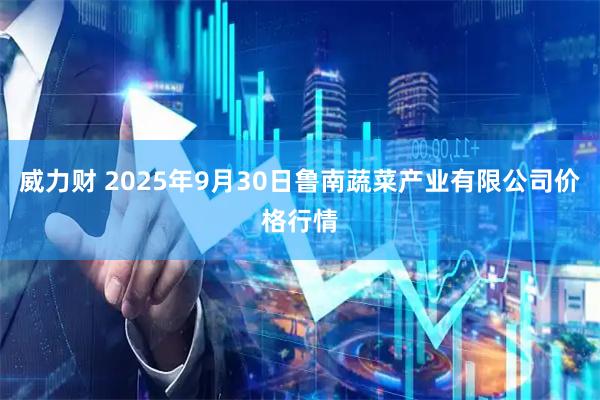 威力财 2025年9月30日鲁南蔬菜产业有限公司价格行情