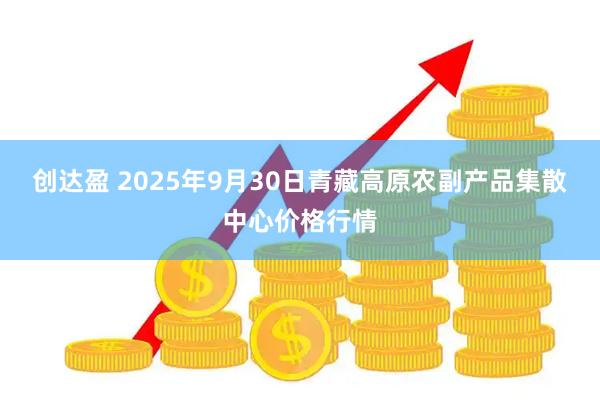 创达盈 2025年9月30日青藏高原农副产品集散中心价格行情