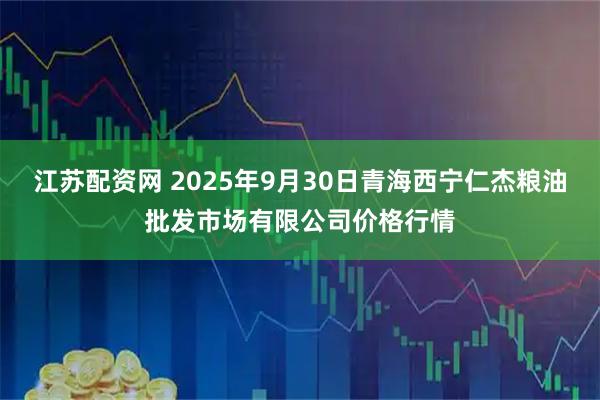 江苏配资网 2025年9月30日青海西宁仁杰粮油批发市场有限公司价格行情