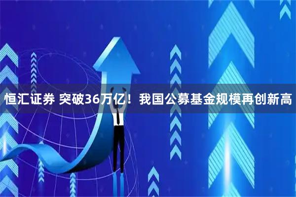 恒汇证券 突破36万亿！我国公募基金规模再创新高