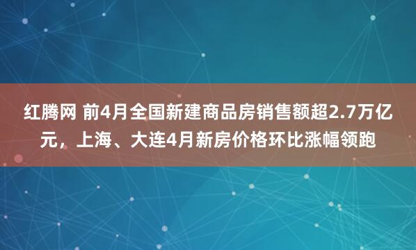 红腾网 前4月全国新建商品房销售额超2.7万亿元，上海、大连4月新房价格环比涨幅领跑