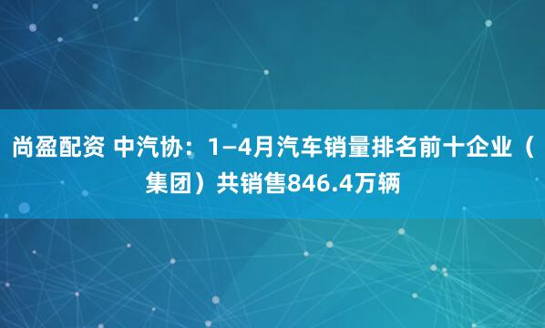 尚盈配资 中汽协：1—4月汽车销量排名前十企业（集团）共销售846.4万辆