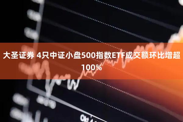 大圣证券 4只中证小盘500指数ETF成交额环比增超100%
