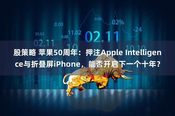 股策略 苹果50周年：押注Apple Intelligence与折叠屏iPhone，能否开启下一个十年？