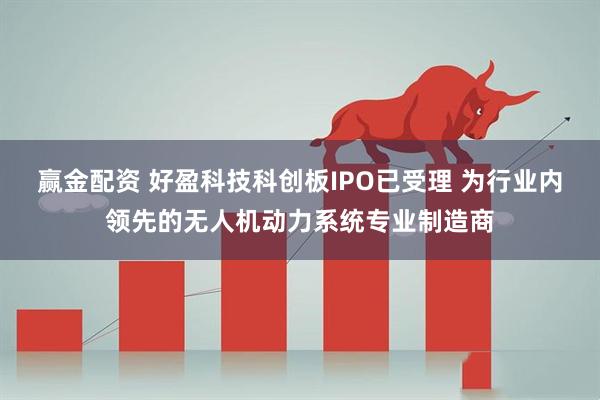 赢金配资 好盈科技科创板IPO已受理 为行业内领先的无人机动力系统专业制造商