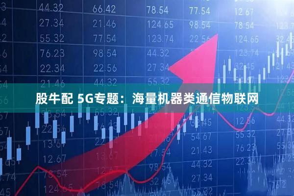 股牛配 5G专题：海量机器类通信物联网