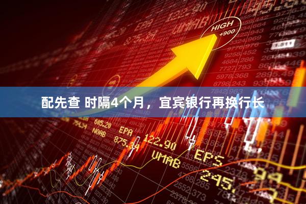 配先查 时隔4个月，宜宾银行再换行长