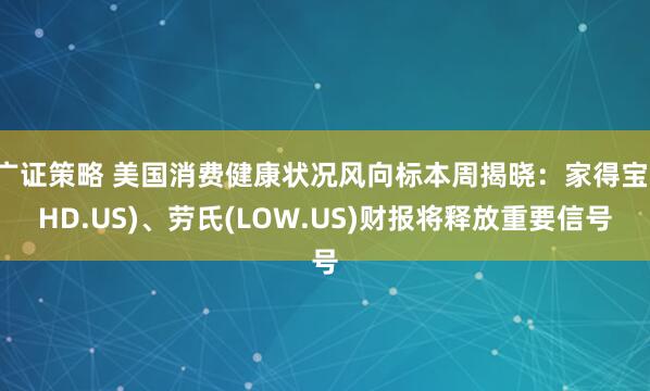 广证策略 美国消费健康状况风向标本周揭晓：家得宝(HD.US)、劳氏(LOW.US)财报将释放重要信号