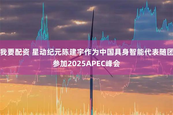 我要配资 星动纪元陈建宇作为中国具身智能代表随团参加2025APEC峰会