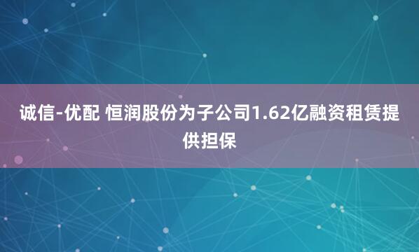 诚信-优配 恒润股份为子公司1.62亿融资租赁提供担保