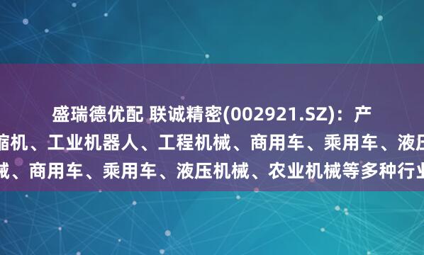 盛瑞德优配 联诚精密(002921.SZ)：产品广泛应用于商用空调压缩机、工业机器人、工程机械、商用车、乘用车、液压机械、农业机械等多种行业