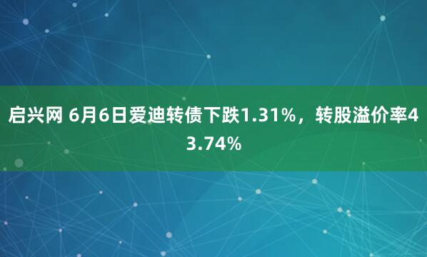 启兴网 6月6日爱迪转债下跌1.31%，转股溢价率43.74%