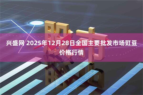 兴盛网 2025年12月28日全国主要批发市场豇豆价格行情