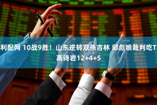 利配网 10战9胜！山东逆转双杀吉林 邱彪喷裁判吃T高诗岩12+4+5