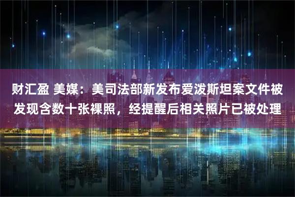 财汇盈 美媒：美司法部新发布爱泼斯坦案文件被发现含数十张裸照，经提醒后相关照片已被处理