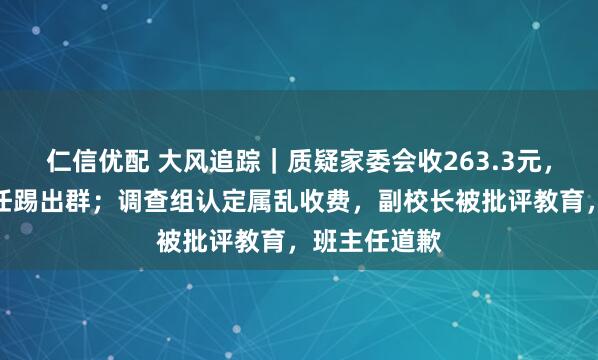 仁信优配 大风追踪｜质疑家委会收263.3元，家长被班主任踢出群；调查组认定属乱收费，副校长被批评教育，班主任道歉