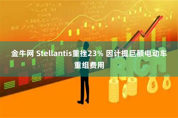 金牛网 Stellantis重挫23% 因计提巨额电动车重组费用