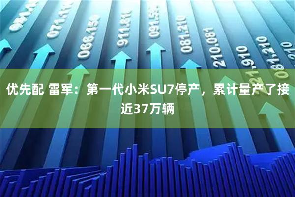 优先配 雷军：第一代小米SU7停产，累计量产了接近37万辆